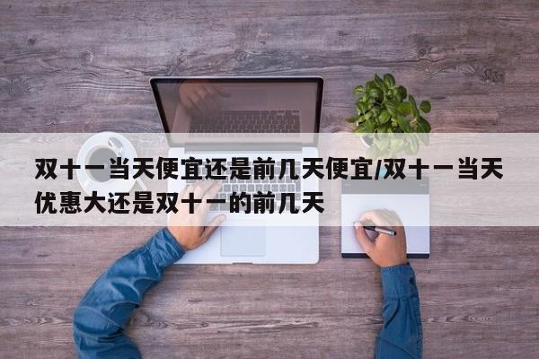 双十一当天便宜还是前几天便宜/双十一当天优惠大还是双十一的前几天