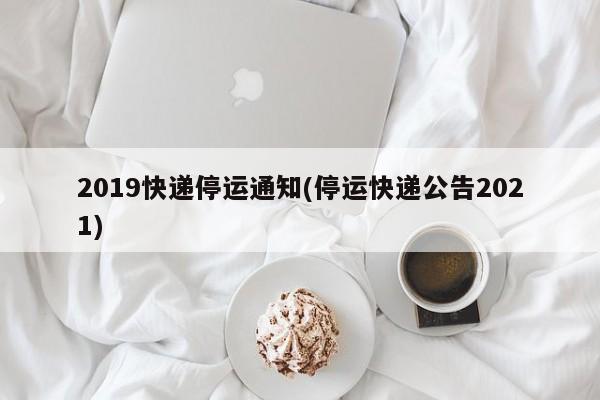 2019快递停运通知(停运快递公告2021)
