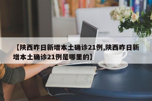 【陕西昨日新增本土确诊21例,陕西昨日新增本土确诊21例是哪里的】