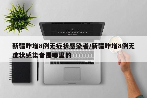 新疆昨增8例无症状感染者/新疆昨增8例无症状感染者是哪里的