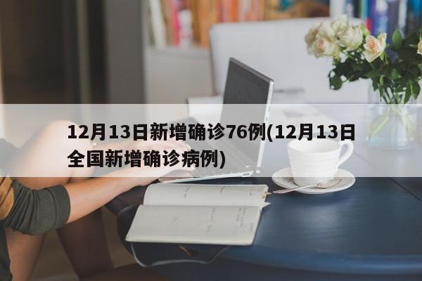 12月13日新增确诊76例(12月13日全国新增确诊病例)