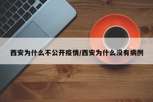 西安为什么不公开疫情/西安为什么没有病例