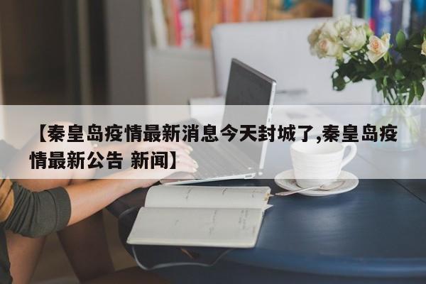 【秦皇岛疫情最新消息今天封城了,秦皇岛疫情最新公告 新闻】