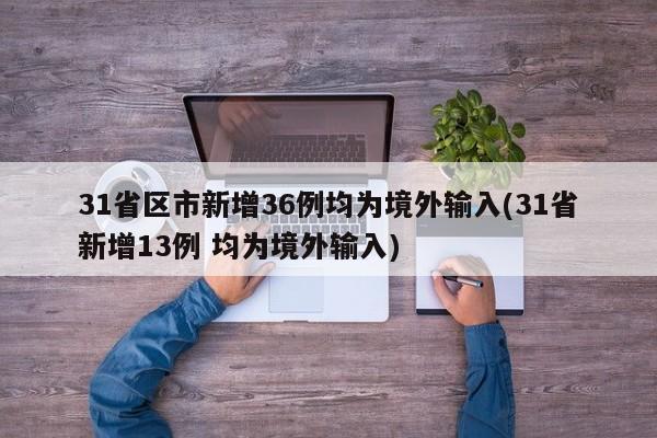 31省区市新增36例均为境外输入(31省新增13例 均为境外输入)