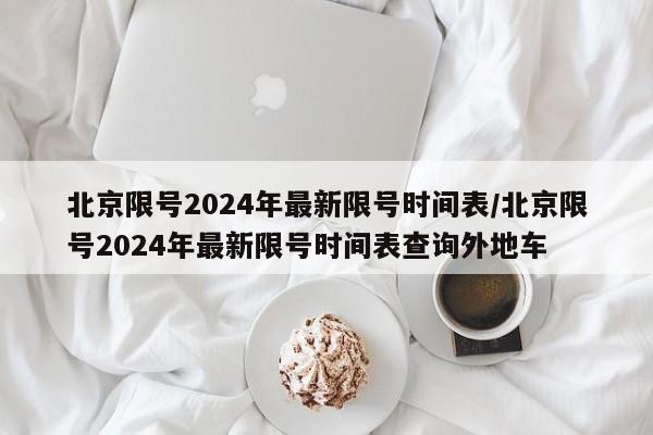 北京限号2024年最新限号时间表/北京限号2024年最新限号时间表查询外地车