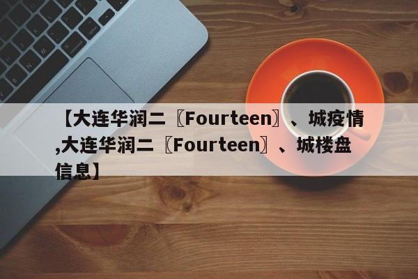 【大连华润二〖Fourteen〗、城疫情,大连华润二〖Fourteen〗、城楼盘信息】