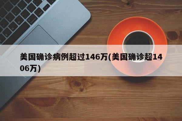 美国确诊病例超过146万(美国确诊超1406万)