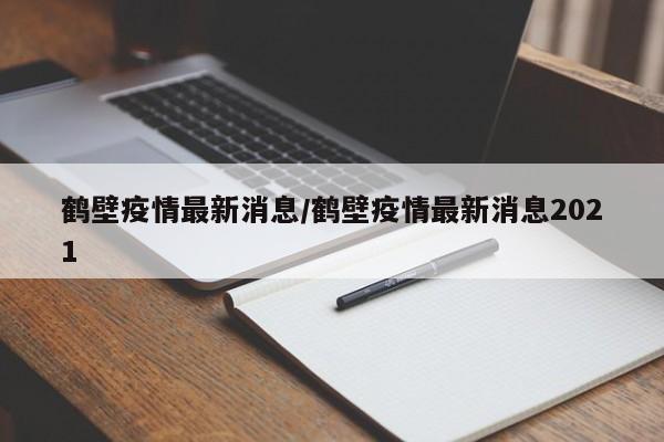 鹤壁疫情最新消息/鹤壁疫情最新消息2021