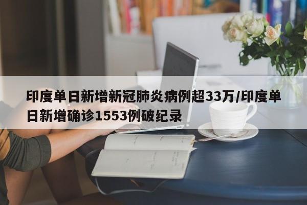 印度单日新增新冠肺炎病例超33万/印度单日新增确诊1553例破纪录