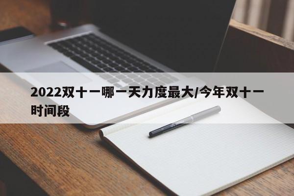 2022双十一哪一天力度最大/今年双十一时间段