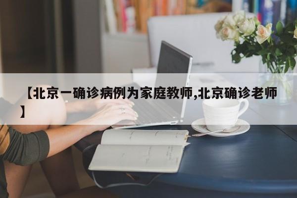 【北京一确诊病例为家庭教师,北京确诊老师】