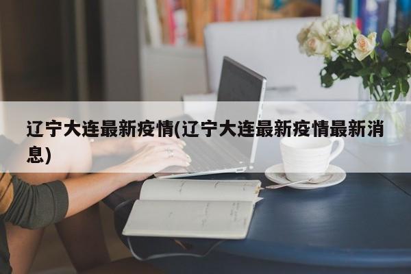 辽宁大连最新疫情(辽宁大连最新疫情最新消息)