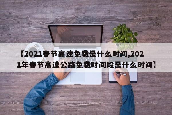 【2021春节高速免费是什么时间,2021年春节高速公路免费时间段是什么时间】