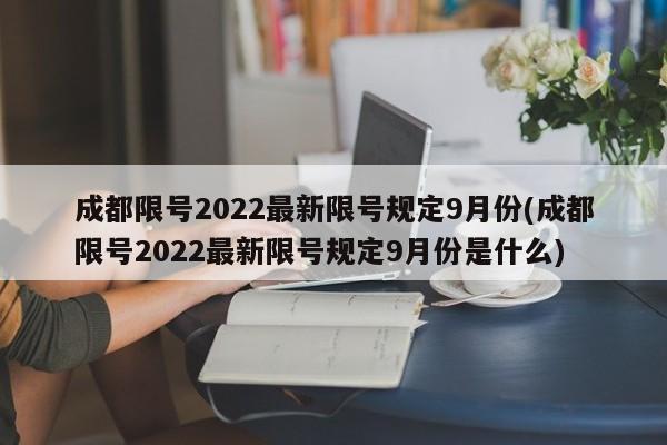 成都限号2022最新限号规定9月份(成都限号2022最新限号规定9月份是什么)