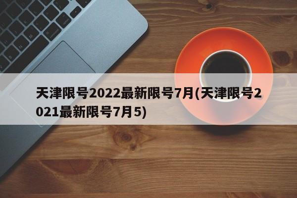 天津限号2022最新限号7月(天津限号2021最新限号7月5)