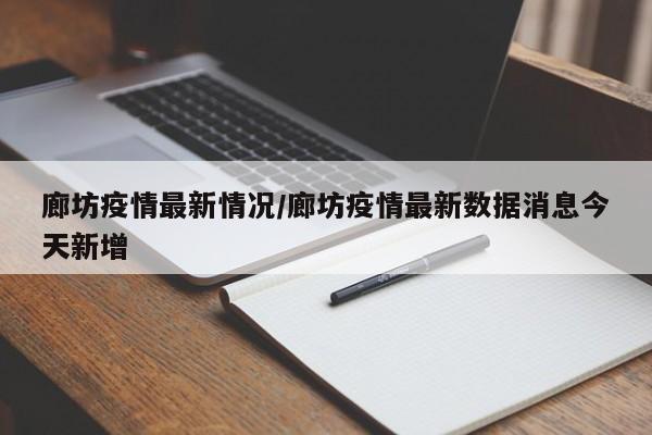 廊坊疫情最新情况/廊坊疫情最新数据消息今天新增