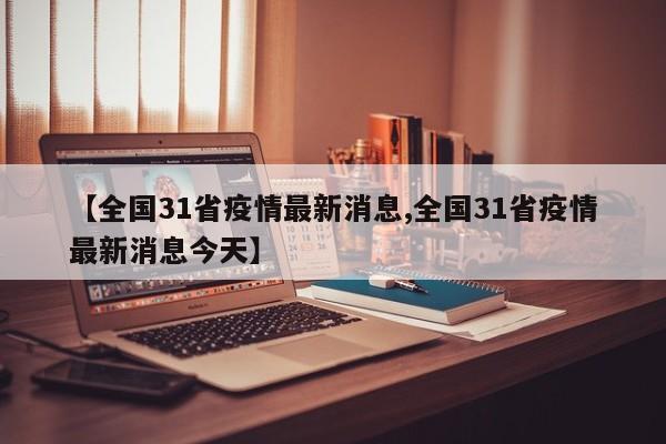 【全国31省疫情最新消息,全国31省疫情最新消息今天】