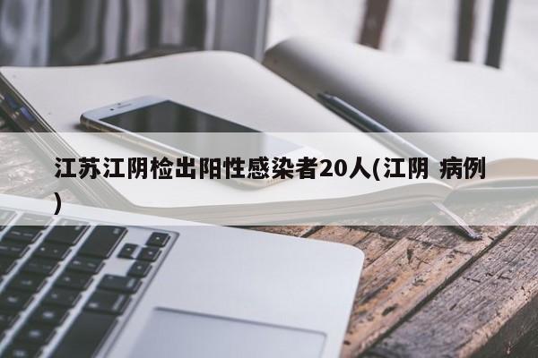 江苏江阴检出阳性感染者20人(江阴 病例)
