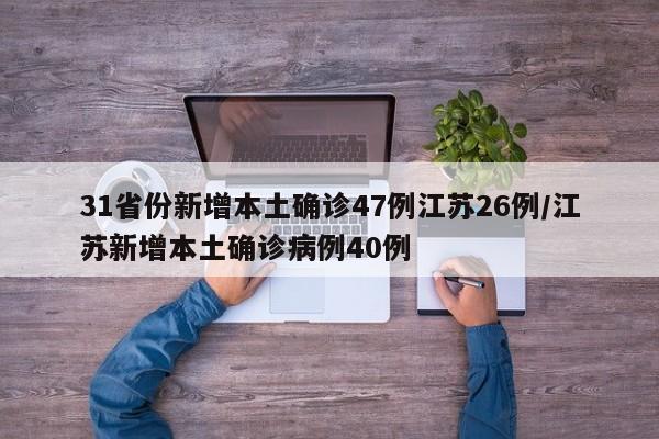 31省份新增本土确诊47例江苏26例/江苏新增本土确诊病例40例