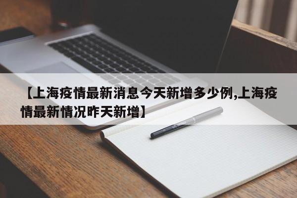【上海疫情最新消息今天新增多少例,上海疫情最新情况昨天新增】