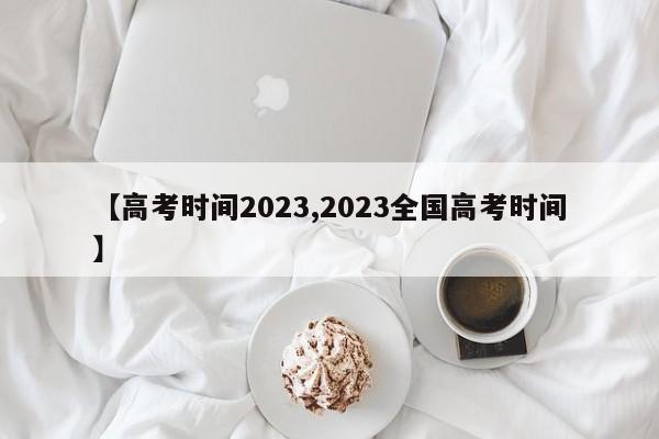 【高考时间2023,2023全国高考时间】