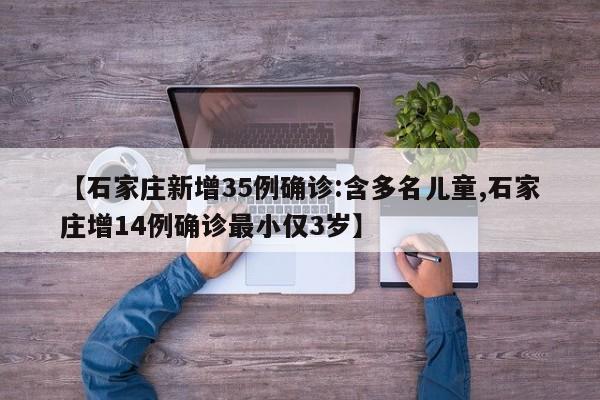 【石家庄新增35例确诊:含多名儿童,石家庄增14例确诊最小仅3岁】