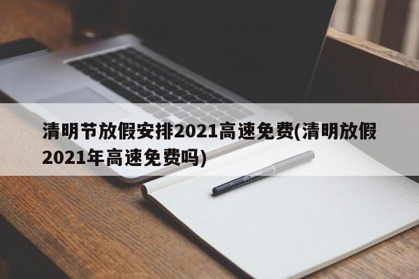 清明节放假安排2021高速免费(清明放假2021年高速免费吗)