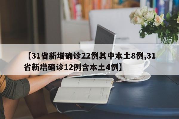 【31省新增确诊22例其中本土8例,31省新增确诊12例含本土4例】
