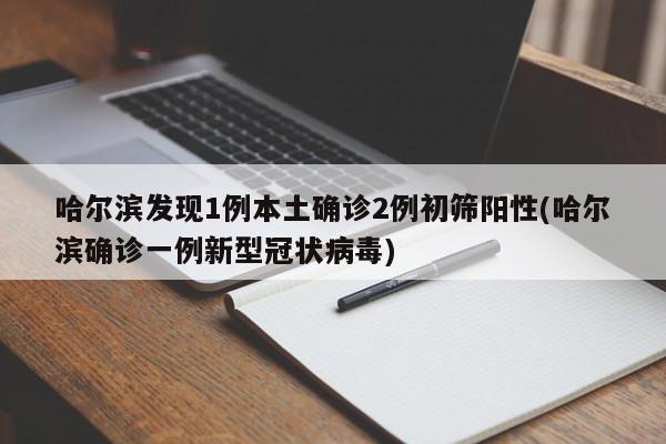 哈尔滨发现1例本土确诊2例初筛阳性(哈尔滨确诊一例新型冠状病毒)