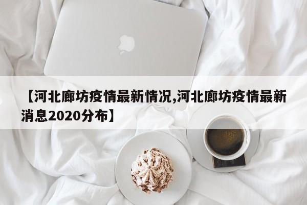 【河北廊坊疫情最新情况,河北廊坊疫情最新消息2020分布】