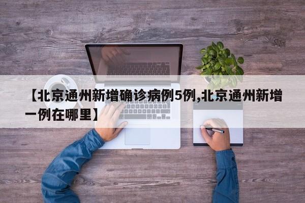 【北京通州新增确诊病例5例,北京通州新增一例在哪里】