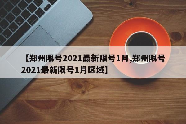 【郑州限号2021最新限号1月,郑州限号2021最新限号1月区域】
