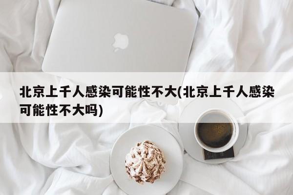 北京上千人感染可能性不大(北京上千人感染可能性不大吗)