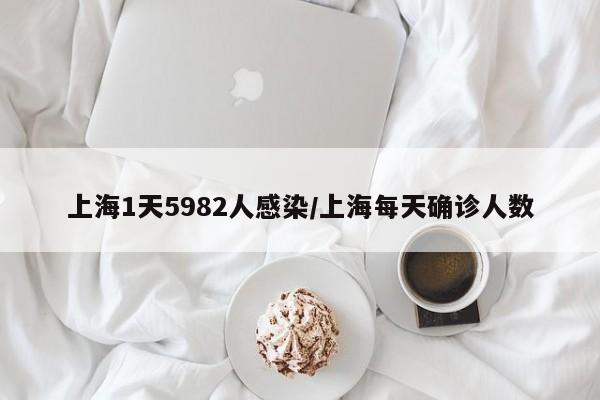 上海1天5982人感染/上海每天确诊人数