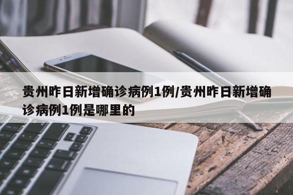 贵州昨日新增确诊病例1例/贵州昨日新增确诊病例1例是哪里的