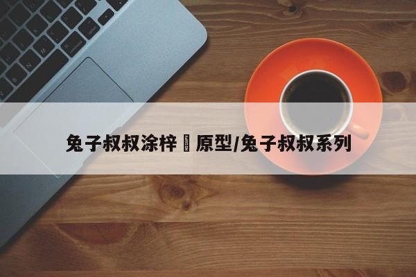 兔子叔叔涂梓韒原型/兔子叔叔系列