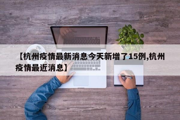 【杭州疫情最新消息今天新增了15例,杭州疫情最近消息】