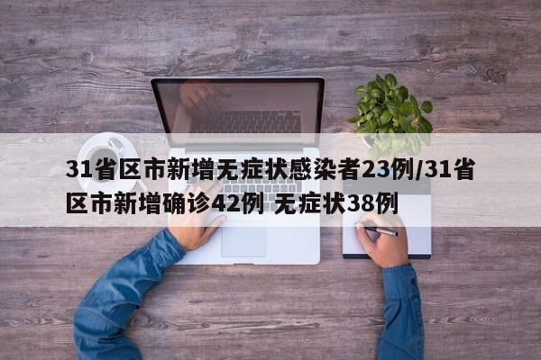31省区市新增无症状感染者23例/31省区市新增确诊42例 无症状38例