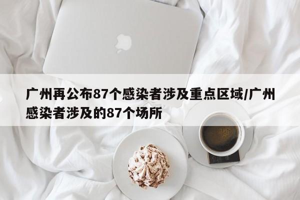 广州再公布87个感染者涉及重点区域/广州感染者涉及的87个场所