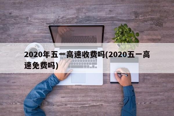 2020年五一高速收费吗(2020五一高速免费吗)