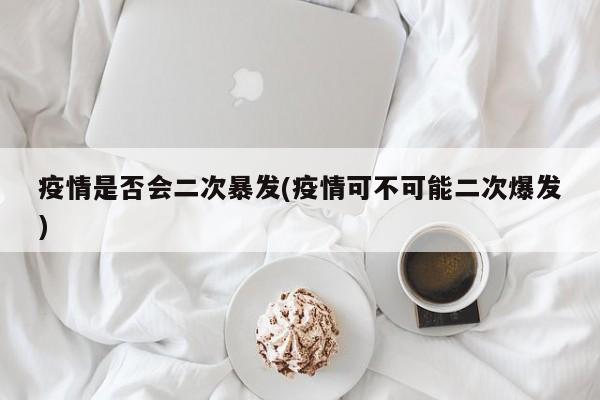 疫情是否会二次暴发(疫情可不可能二次爆发)