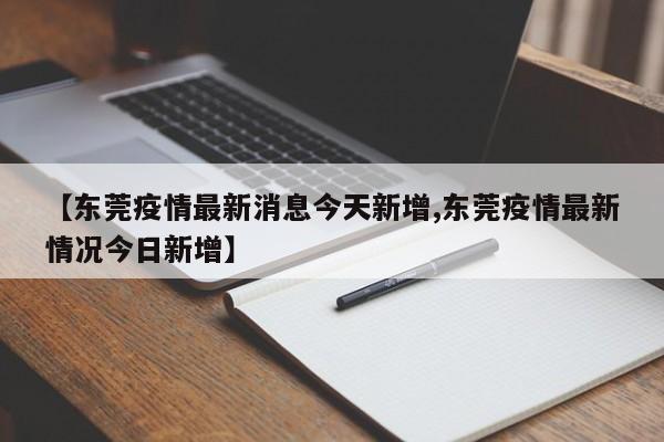 【东莞疫情最新消息今天新增,东莞疫情最新情况今日新增】