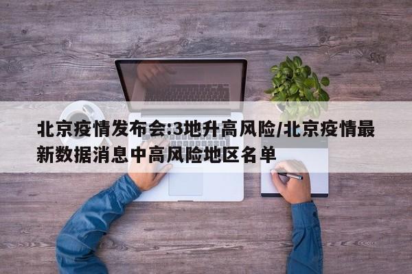 北京疫情发布会:3地升高风险/北京疫情最新数据消息中高风险地区名单