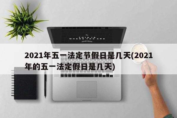 2021年五一法定节假日是几天(2021年的五一法定假日是几天)