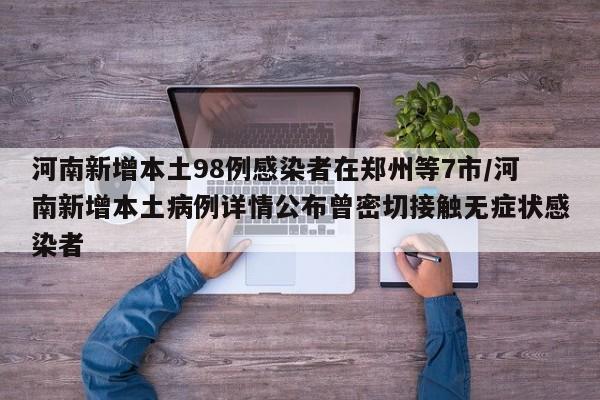河南新增本土98例感染者在郑州等7市/河南新增本土病例详情公布曾密切接触无症状感染者