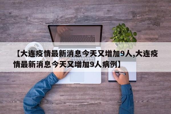 【大连疫情最新消息今天又增加9人,大连疫情最新消息今天又增加9人病例】