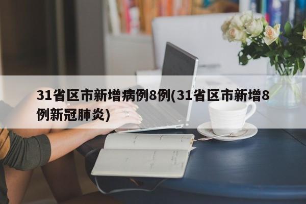 31省区市新增病例8例(31省区市新增8例新冠肺炎)