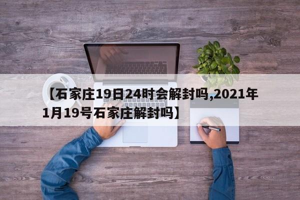 【石家庄19日24时会解封吗,2021年1月19号石家庄解封吗】