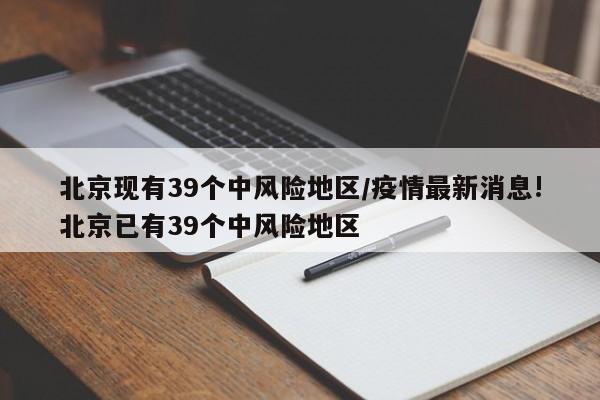 北京现有39个中风险地区/疫情最新消息!北京已有39个中风险地区