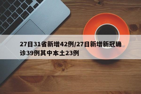 27日31省新增42例/27日新增新冠确诊39例其中本土23例